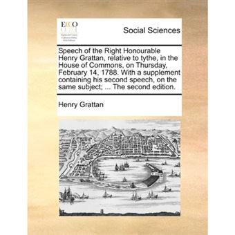 " Speech of the Right Honourable Henry Grattan, Relative to Tythe, in the House of Commons, on Thursday, February 14, 1788. with a Supplement Containing His Second Speech, on the Same Subject; ... the Second Edition. - Paperback / softback - 2010" - 1