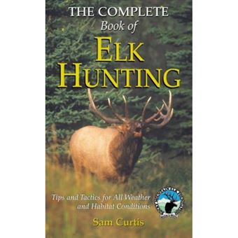 Complete Book of Elk Hunting - Tips and Tactics for All Weather and Habitat Conditions - Hardback - 2005 - 1