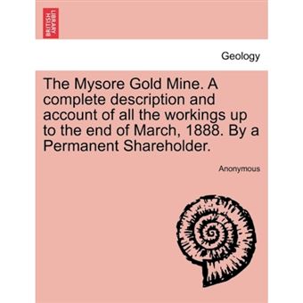 The Mysore Gold Mine. a Complete Description and Account of All the Workings Up to the End of March, 1888. by a Permanent Shareholder. - Paperback / softback - 2011 - 1