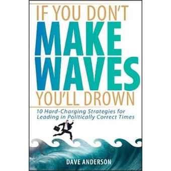 If You Don't Make Waves, You'll Drown - 10 Hard Charging Strategies for Leading in Politically Correct Times - Hardback - 2005 - 1