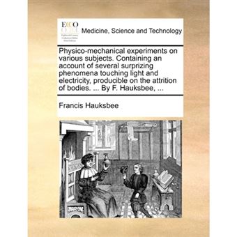 Physico-Mechanical Experiments on Various Subjects. Containing an Account of Several Surprizing Phenomena Touching Light and Electricity, Producible on the Attrition of Bodies. ... by F. Hauksbee, ... - Paperback / softback - 2010 - 1