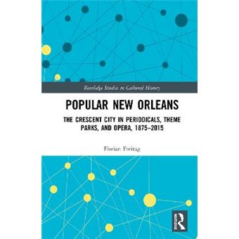 Popular New Orleans The Crescent City In Periodicals, Theme Parks, And Opera, 18752015 95 Routledge Studies In Cultural History - 1