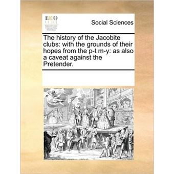 The History of the Jacobite Clubs - With the Grounds of Their Hopes from the P-T M-Y: As Also a Caveat Against the Pretender. - Paperback / softback - 2010 - 1
