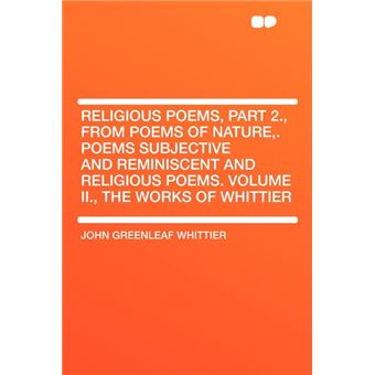 Religious Poems, Part ., From Poems Of Nature,Poems Subjective And Reminiscent And Religious PoemsVolume Ii., The Works Of Whittier