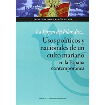 La Virgen del Pilar dice-- : usos políticos y nacionales de un culto mariano en la España contemporánea - 1