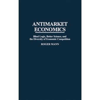 Antimarket Economics - Blind Logic, Better Science, and the Diversity of Economic Competition - Hardback - 1996 - 1
