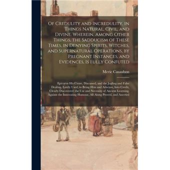 Of Credulity And Incredulity In Things Natural Civil And Divine. Wherein Among Other Things The Sadducism Of These Times In Denying Spirits Witches And Su - 1