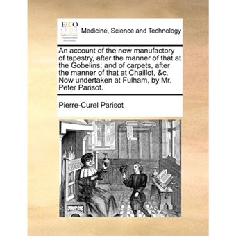 "An Account of the New Manufactory of Tapestry, After the Manner of That at the Gobelins; And of Carpets, After the Manner of That at Chaillot, &C. Now Undertaken at Fulham, by Mr. Peter Parisot. - Paperback / softback - 2010" - 1
