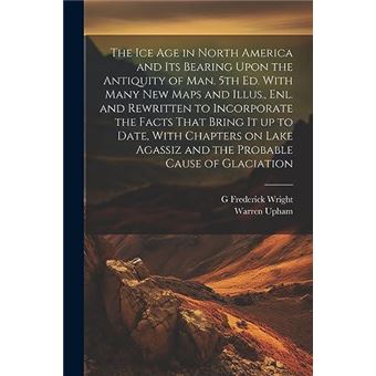 The Ice Age In North America And Its Bearing Upon The Antiquity Of Man. 5Th Ed. With Many New Maps And Illus. Enl. And Rewritten To Incorporate The Facts - 1