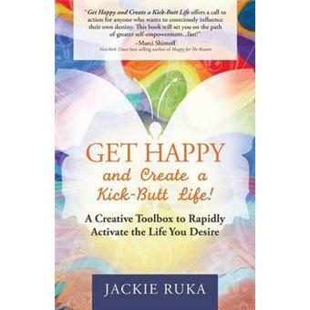 Get Happy And Create A Kickbutt Life A Creative Toolbox To Rapidly Activate The Life You Desire - 1