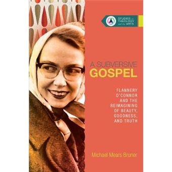 A Subversive Gospel Flannery O'Connor And The Reimagining Of Beauty, Goodness, And Truth 4 Studies In Theology And The Arts - 1