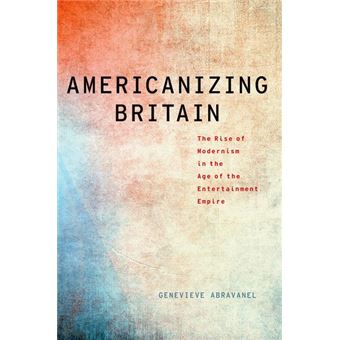 Americanizing Britain The Rise Of Modernism In The Age Of The Entertainment Empire - 1