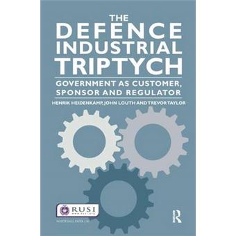 The Defence Industrial Triptych Government As A Customer, Sponsor And Regulator Of Defence Industry 81 Whitehall Papers - 1