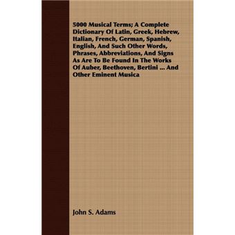 5000 Musical Terms, A Complete Dictionary Of Latin, Greek, Hebrew, Italian, French, German, Spanish, English, And Such Other Words, Phrases, Abbreviations, And Signs As Are To Be Found In The Works Of Auber, Beethoven, Bertini ... And Other Eminent Musica - 1