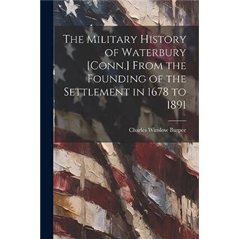 The Military History Of Waterbury Conn. From The Founding Of The Settlement In 1678 To 1891 - 1
