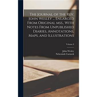 The Journal Of The Rev. John Wesley ... Enlarged From Original Mss. With Notes From Unpublished Diaries Annotations Maps And Illustrations Volume 8 - 1