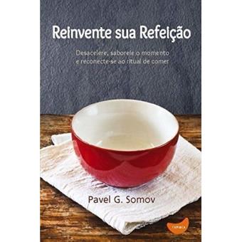 Reinvente Sua Refeição. Desacelere, Saboreie o Momento e Redescubra o Ritual de Comer - 1