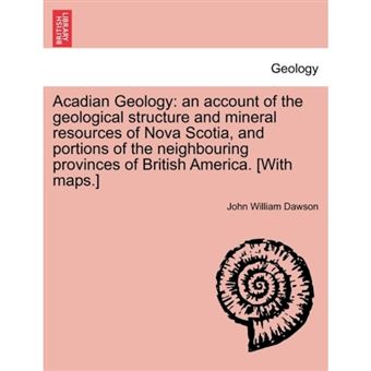 Acadian Geology - An Account of the Geological Structure and Mineral Resources of Nova Scotia, and Portions of the Neighbouring Provinces of British America. [With Maps.] - Paperback / softback - 2011 - 1