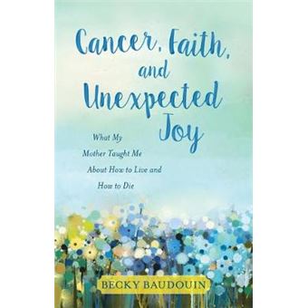 Cancer, Faith, And Unexpected Joy What My Mother Taught Me About How To Live And How To Die - 1