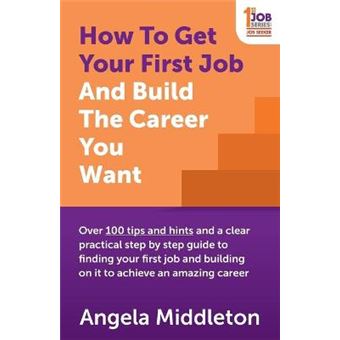 How to Get Your First Job and Build the Career You Want - Over 100 Tips and Hints and a Clear Practical Step by Step Guide to Finding Your First Job and Building on it to Achieve an Amazing Career - Paperback - 2015 - 1