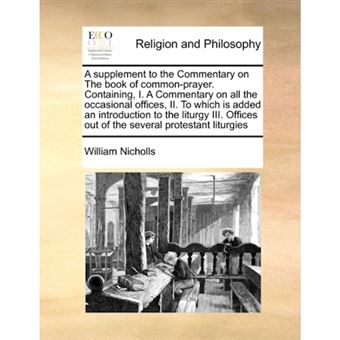 A Supplement to the Commentary on the Book of Common-Prayer. Containing, I. a Commentary on All the Occasional Offices, II. to Which Is Added an Introduction to the Liturgy III. Offices Out of the Several Protestant Liturgies - Paperback / softback - 2010 - 1