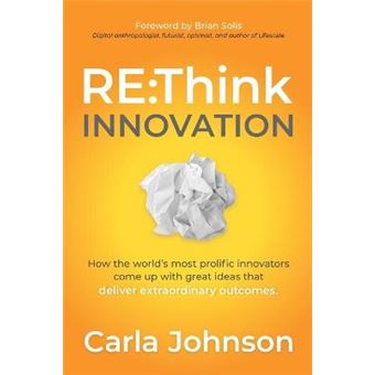 Rethink Innovation How The Worlds Most Prolific Innovators Come Up With Great Ideas That Deliver Extraordinary Outcomes - 1