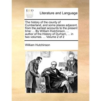 The History of the County of Cumberland, and Some Places Adjacent, from the Earliest Accounts to the Present Time - ... by William Hutchinson, ... Author of the History of Durham, ... in Two Volumes. ... Volume 2 of 2 - Paperback / softback - 2010 - 1