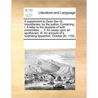 A Supplement to Dean SW--T's Miscellanies - By the Author. Containing, I. a Letter to the Students of Both Universities, ... II. an Essay Upon an Apothecary. III. an Account of a Surprizing Apparition, October 20. 1722. - Paperback / softback - 2010 - 1