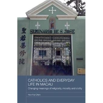 Catholics And Everyday Life In Macau Changing Meanings Of Religiosity, Morality And Civility Routledge Religion In Contemporary Asia Series - 1