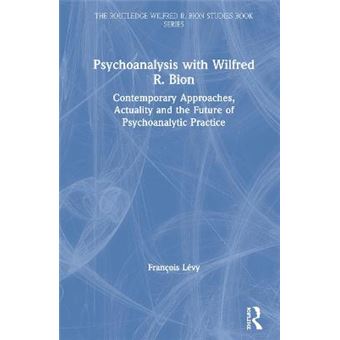 Psychoanalysis With Wilfred R Bion Contemporary Approaches, Actuality And The Future Of Psychoanalytic Practice The Routledge Wilfred R Bion Studies Book Series - 1