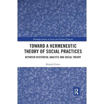 Toward A Hermeneutic Theory Of Social Practices Between Existential Analytic And Social Theory Routledge Studies In Social And Political Thought - 1