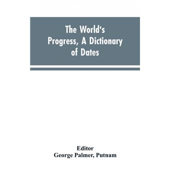 The world's progress, a dictionary of dates, being a chronological and alphabetical record of all essential facts in the progress of society, from the creation of the world to the present time, with a chart - 1