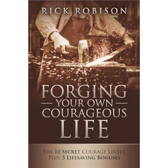 Forging Your Own Courageous Life The 10 Secret Courage Levels Plus 5 Lifesaving Bonuses By Rick Robison Other Book - 1