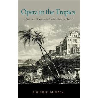 Opera In The Tropics Music And Theater In Early Modern Brazil Currents In Latin American And Iberian Music - 1
