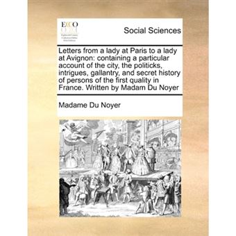 Letters from a Lady at Paris to a Lady at Avignon - Containing a Particular Account of the City, the Politicks, Intrigues, Gallantry, and Secret History of Persons of the First Quality in France. Written by Madam Du Noyer - Paperback / softback - 2010 - 1