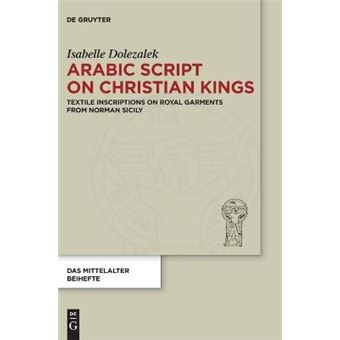 Arabic Script On Christian Kings Textile Inscriptions On Royal Garments From Norman Sicily 5 Das Mittelalter Perspektiven Medivistischer Forschung Beihefte, 5 - 1
