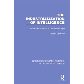 The Industrialization Of Intelligence Mind And Machine In The Modern Age Routledge Library Editions Artificial Intelligence - 1