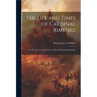 The Life And Times Of Cardinal Ximenez Or The Church In Spain In The Time Of Ferdinand  Isabella - 1