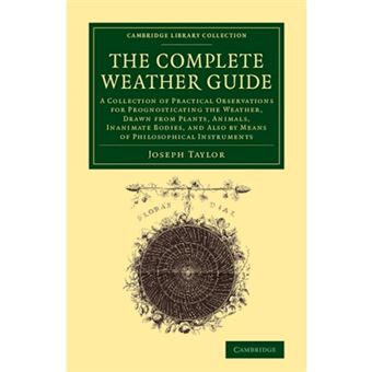 The Complete Weather Guide - A Collection of Practical Observations for Prognosticating the Weather, Drawn from Plants, Animals, Inanimate Bodies, and Also by Means of Philosophical Instruments - Paperback - 2013 - 1