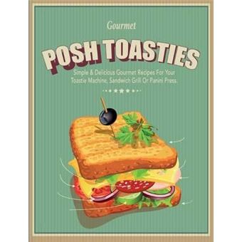 Posh Toasties : Simple & Delicious Gourmet Recipes For Your Toastie Machine, Sandwich Grill Or Panini Press - 1
