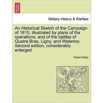 An Historical Sketch of the Campaign of 1815, Illustrated by Plans of the Operations, and of the Battles of Quatre Bras, Ligny, and Waterloo. Second Edition, Considerably Enlarged - Paperback / softback - 2011 - 1