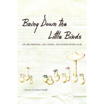 Bring Down the Little Birds - On Mothering, Art, Work and Everything Else - Paperback - 2010 - 1