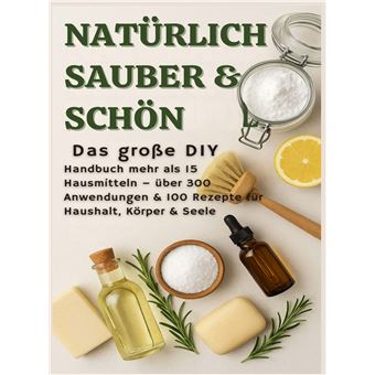 Natürlich Schön & Sauber: Das Große Diy-Handbuch  Über 15 Haushaltszutaten, 300+ Anwendungsmöglichkeiten & 100 Rezepte Für Haus, Körper & Seele - (Natürlich Selbstgemacht  Das Nachhaltige Geschenk Für Jede Gelegenheit.) - 1