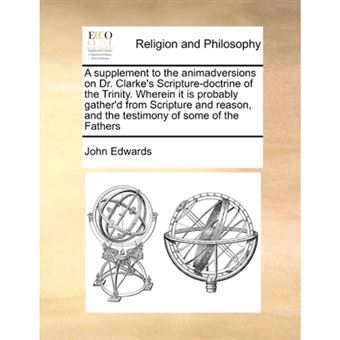 A Supplement to the Animadversions on Dr. Clarke's Scripture-Doctrine of the Trinity. Wherein It Is Probably Gather'd from Scripture and Reason, and the Testimony of Some of the Fathers - Paperback / softback - 2010 - 1