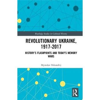 Revolutionary Ukraine, 19172017 Historys Flashpoints And Todays Memory Wars 75 Routledge Studies In Cultural History - 1