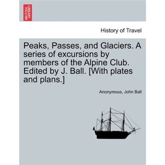 Peaks, Passes, and Glaciers. a Series of Excursions by Members of the Alpine Club. Edited by J. Ball. [With Plates and Plans.] - Paperback / softback - 2011 - 1