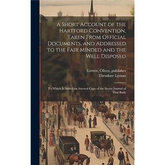 A Short Account Of The Hartford Convention Taken From Official Documents And Addressed To The Fair Minded And The Well Disposed To Which Is Added An Attes - 1