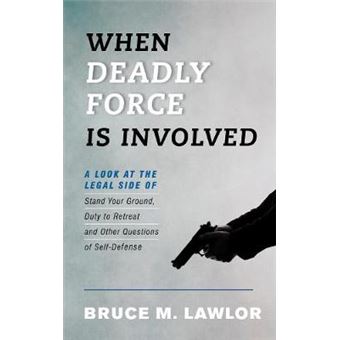 When Deadly Force Is Involved A Look At The Legal Side Of Stand Your Ground, Duty To Retreat And Other Questions Of Selfdefense - 1