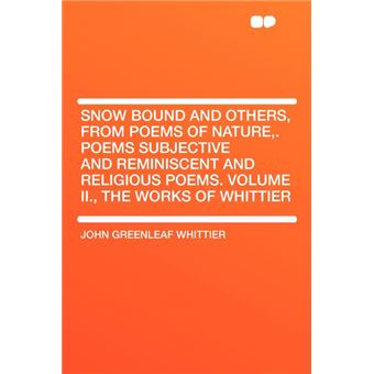 Snow Bound And Others, From Poems Of Nature,Poems Subjective And Reminiscent And Religious PoemsVolume Ii., The Works Of Whittier