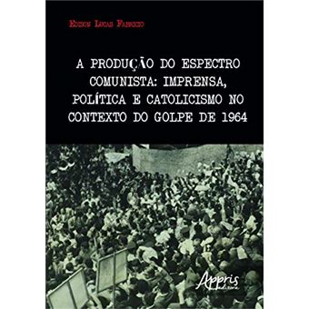 A Produção do Espectro Comunista. Imprensa, Política e Catolicismo no Contexto do Golpe de 1964 - 1